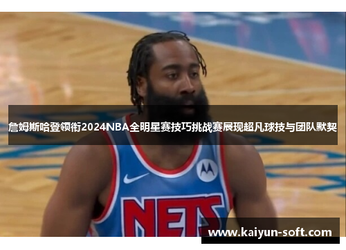 詹姆斯哈登领衔2024NBA全明星赛技巧挑战赛展现超凡球技与团队默契