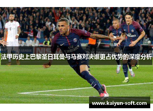 法甲历史上巴黎圣日耳曼与马赛对决谁更占优势的深度分析