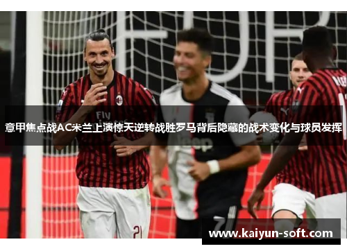意甲焦点战AC米兰上演惊天逆转战胜罗马背后隐藏的战术变化与球员发挥