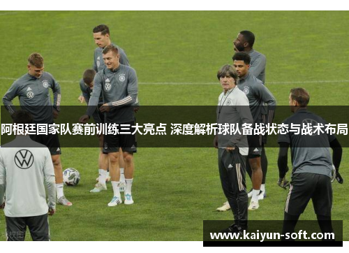 阿根廷国家队赛前训练三大亮点 深度解析球队备战状态与战术布局