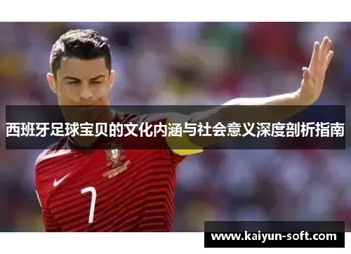 西班牙足球宝贝的文化内涵与社会意义深度剖析指南