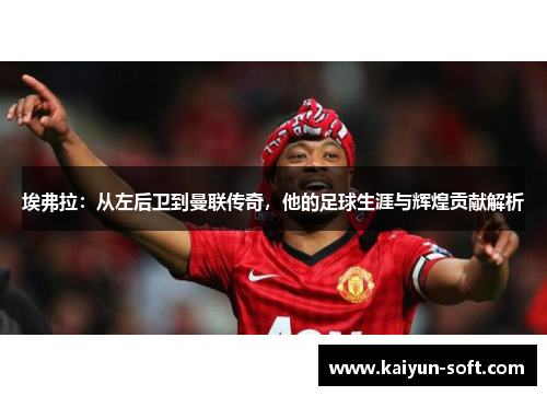 埃弗拉：从左后卫到曼联传奇，他的足球生涯与辉煌贡献解析