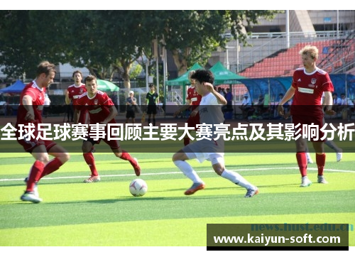 全球足球赛事回顾主要大赛亮点及其影响分析