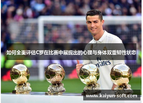 如何全面评估C罗在比赛中展现出的心理与身体双重韧性状态