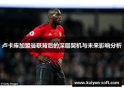 卢卡库加盟曼联背后的深层契机与未来影响分析