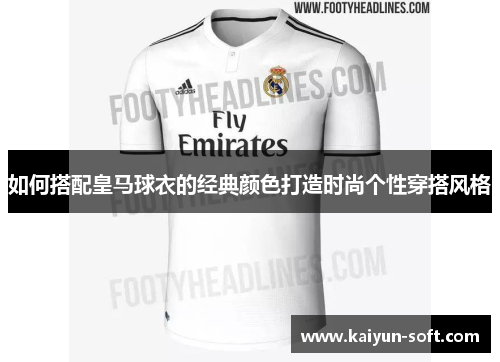 如何搭配皇马球衣的经典颜色打造时尚个性穿搭风格