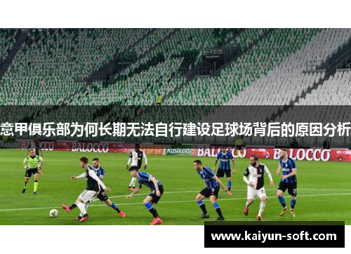 意甲俱乐部为何长期无法自行建设足球场背后的原因分析
