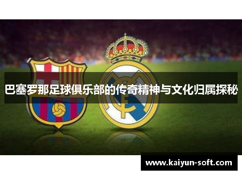 巴塞罗那足球俱乐部的传奇精神与文化归属探秘