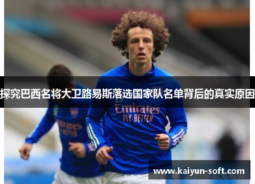 探究巴西名将大卫路易斯落选国家队名单背后的真实原因