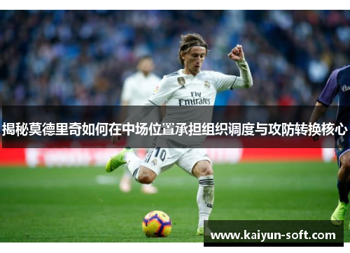揭秘莫德里奇如何在中场位置承担组织调度与攻防转换核心
