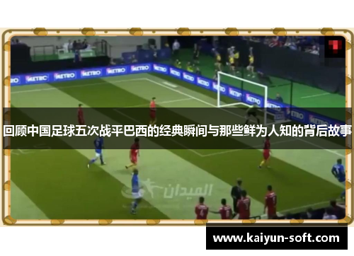 回顾中国足球五次战平巴西的经典瞬间与那些鲜为人知的背后故事